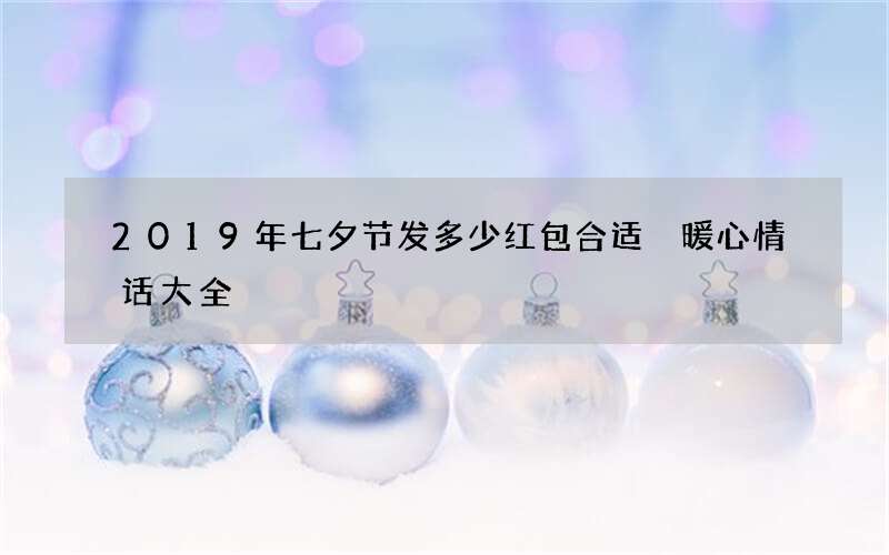 2019年七夕节发多少红包合适 暖心情话大全
